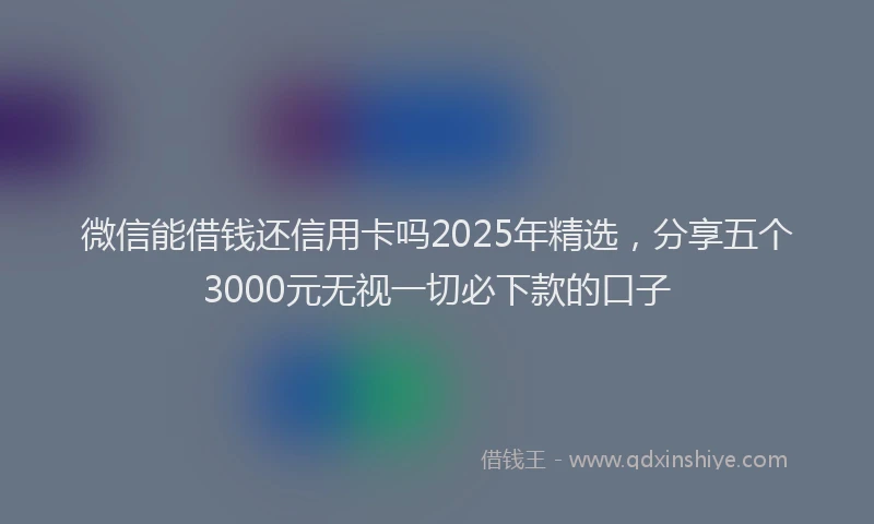 微信能借钱还信用卡吗2025年精选，分享五个3000元无视一切必下款的口子