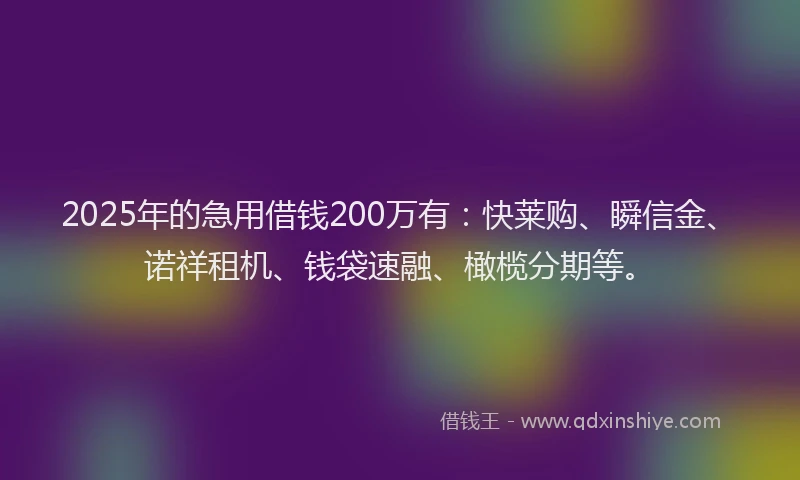 2025年的急用借钱200万有：快莱购、瞬信金、诺祥租机、钱袋速融、橄榄分期等。