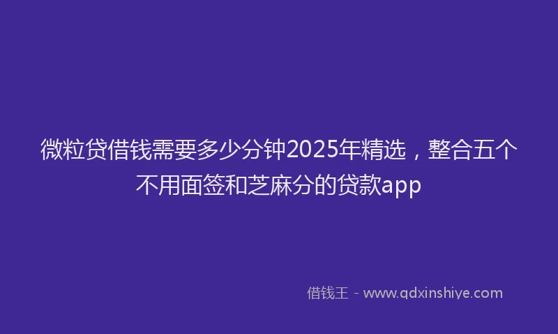 微粒贷借钱需要多少分钟2025年精选，整合五个不用面签和芝麻分的贷款app