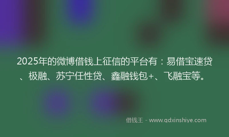 2025年的微博借钱上征信的平台有：易借宝速贷、极融、苏宁任性贷、鑫融钱包+、飞融宝等。