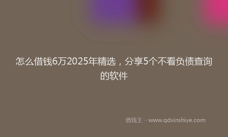 怎么借钱6万2025年精选，分享5个不看负债查询的软件