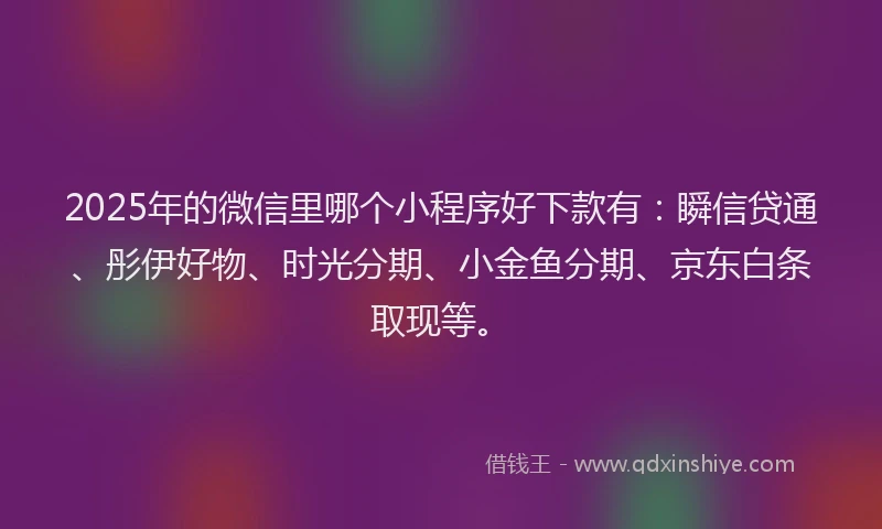2025年的微信里哪个小程序好下款有：瞬信贷通、彤伊好物、时光分期、小金鱼分期、京东白条取现等。