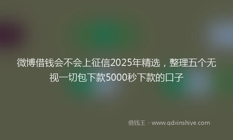 微博借钱会不会上征信2025年精选，整理五个无视一切包下款5000秒下款的口子