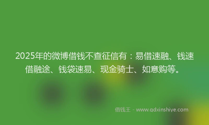 2025年的微博借钱不查征信有：易借速融、钱速借融途、钱袋速易、现金骑士、如意购等。