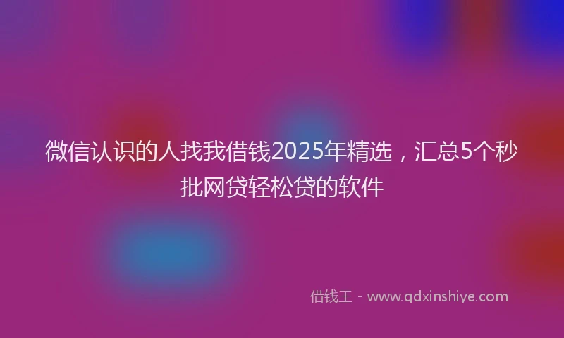 微信认识的人找我借钱2025年精选，汇总5个秒批网贷轻松贷的软件