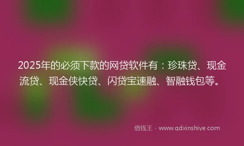 2025年的必须下款的网贷软件有：珍珠贷、现金流贷、现金侠快贷、闪贷宝速融、智融钱包等。