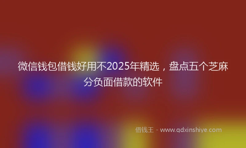 微信钱包借钱好用不2025年精选，盘点五个芝麻分负面借款的软件