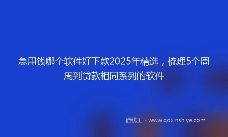 急用钱哪个软件好下款2025年精选，梳理5个周周到贷款相同系列的软件