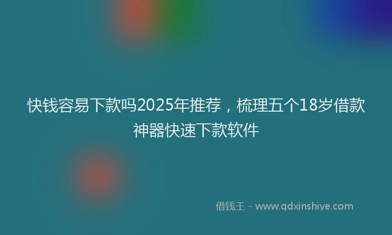 快钱容易下款吗2025年推荐，梳理五个18岁借款神器快速下款软件