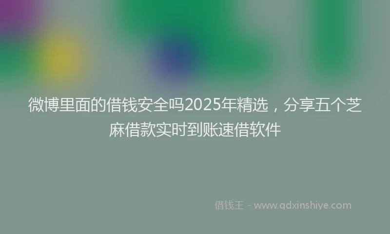 微博里面的借钱安全吗2025年精选，分享五个芝麻借款实时到账速借软件