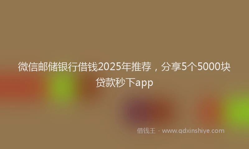 微信邮储银行借钱2025年推荐，分享5个5000块贷款秒下app