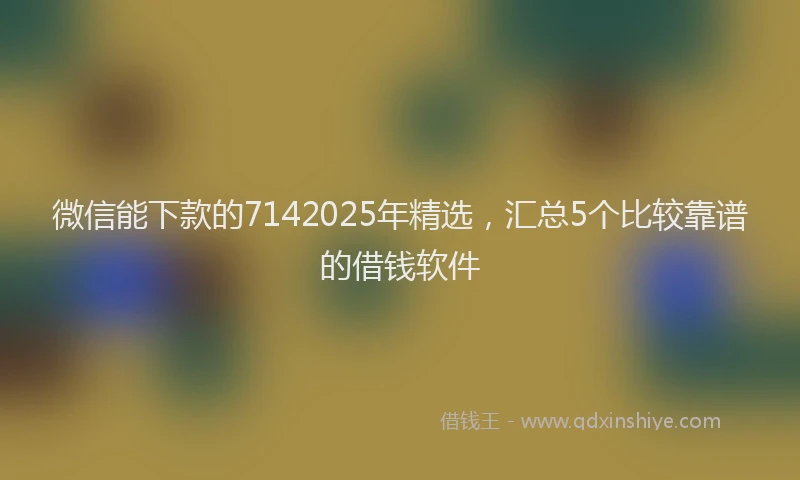 微信能下款的7142025年精选，汇总5个比较靠谱的借钱软件
