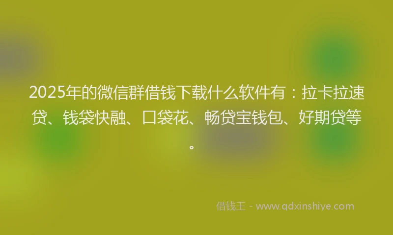 2025年的微信群借钱下载什么软件有：拉卡拉速贷、钱袋快融、口袋花、畅贷宝钱包、好期贷等。