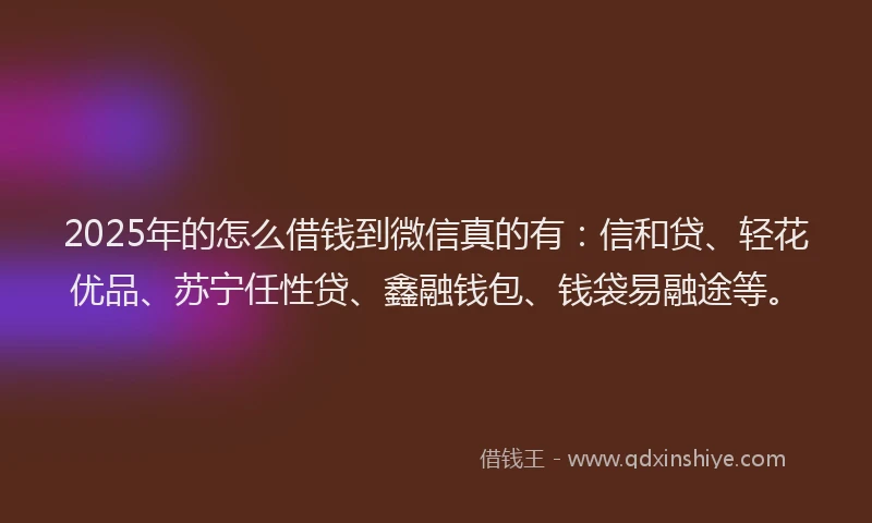 2025年的怎么借钱到微信真的有：信和贷、轻花优品、苏宁任性贷、鑫融钱包、钱袋易融途等。