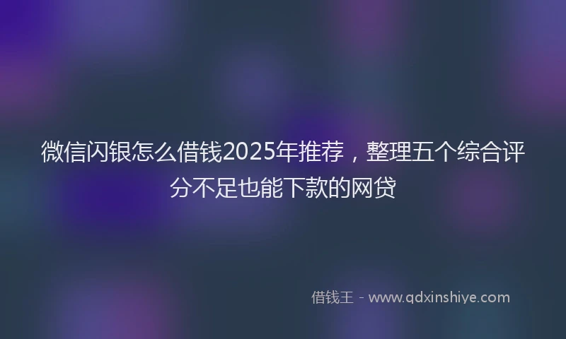微信闪银怎么借钱2025年推荐，整理五个综合评分不足也能下款的网贷