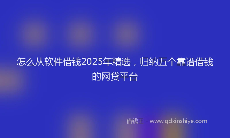 怎么从软件借钱2025年精选，归纳五个靠谱借钱的网贷平台