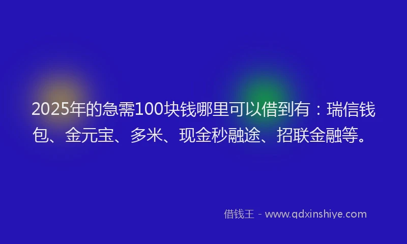 2025年的急需100块钱哪里可以借到有：瑞信钱包、金元宝、多米、现金秒融途、招联金融等。
