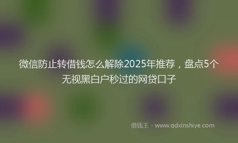微信防止转借钱怎么解除2025年推荐，盘点5个无视黑白户秒过的网贷口子
