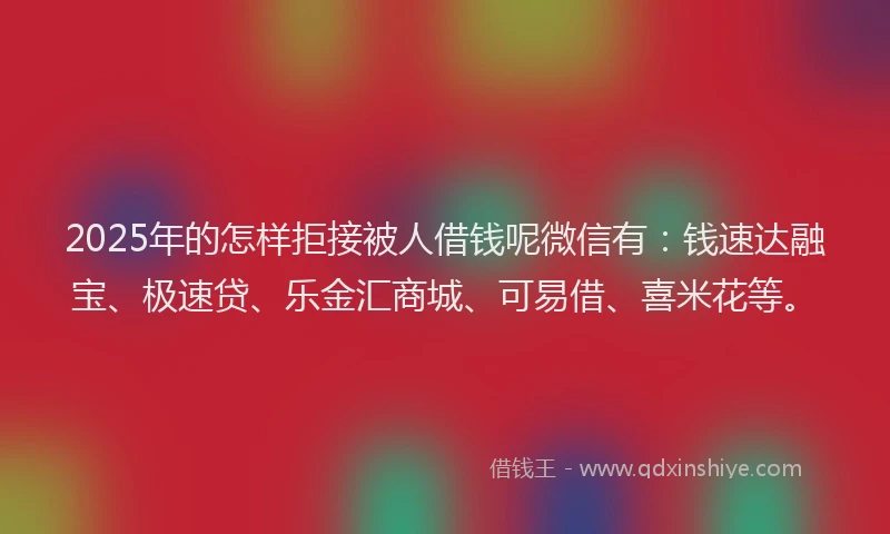 2025年的怎样拒接被人借钱呢微信有：钱速达融宝、极速贷、乐金汇商城、可易借、喜米花等。