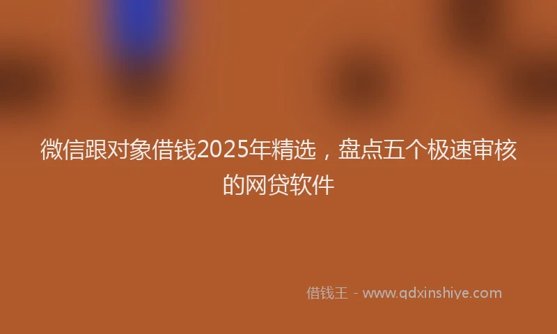 微信跟对象借钱2025年精选，盘点五个极速审核的网贷软件