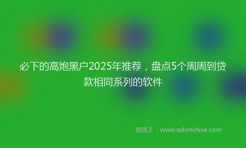 必下的高炮黑户2025年推荐，盘点5个周周到贷款相同系列的软件