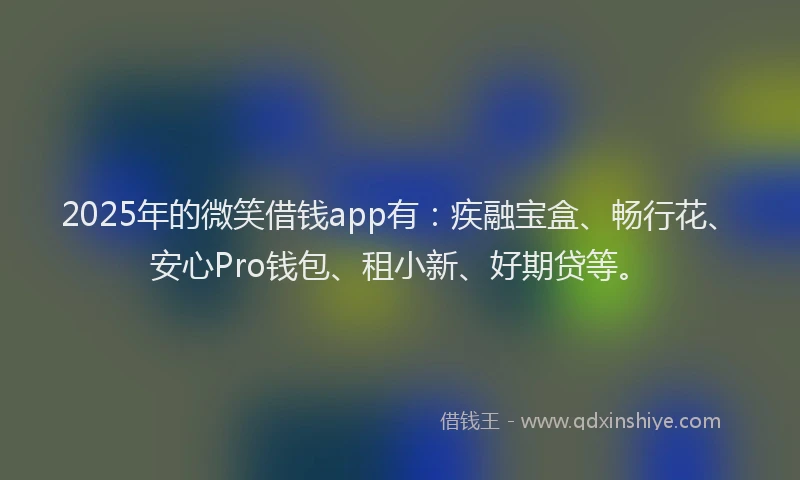 2025年的微笑借钱app有：疾融宝盒、畅行花、安心Pro钱包、租小新、好期贷等。