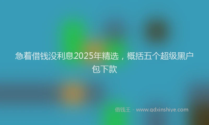 急着借钱没利息2025年精选，概括五个超级黑户包下款