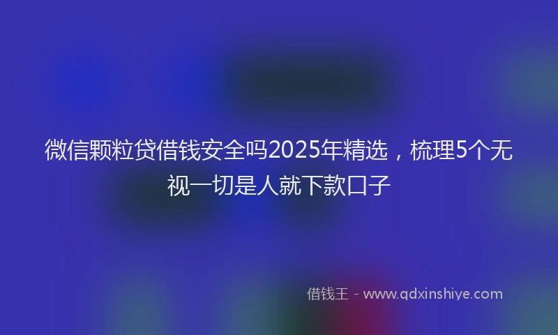 微信颗粒贷借钱安全吗2025年精选，梳理5个无视一切是人就下款口子