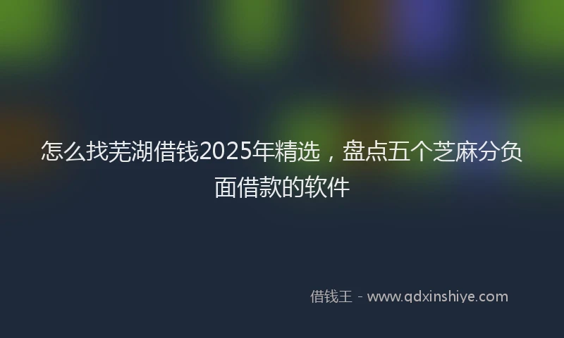 怎么找芜湖借钱2025年精选，盘点五个芝麻分负面借款的软件