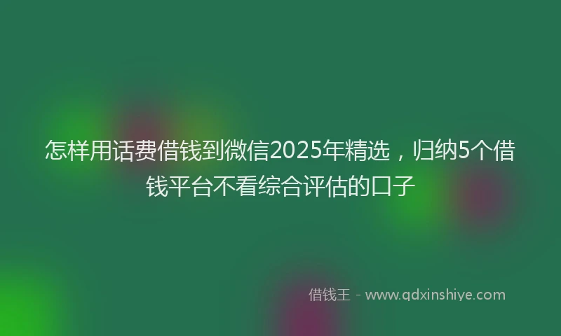 怎样用话费借钱到微信2025年精选，归纳5个借钱平台不看综合评估的口子