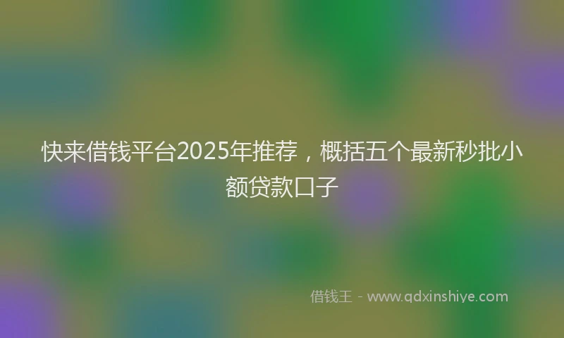 快来借钱平台2025年推荐，概括五个最新秒批小额贷款口子