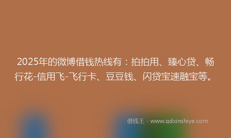 2025年的微博借钱热线有：拍拍用、臻心贷、畅行花-信用飞-飞行卡、豆豆钱、闪贷宝速融宝等。