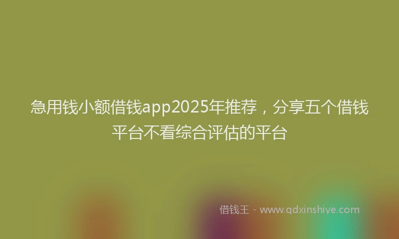 急用钱小额借钱app2025年推荐，分享五个借钱平台不看综合评估的平台