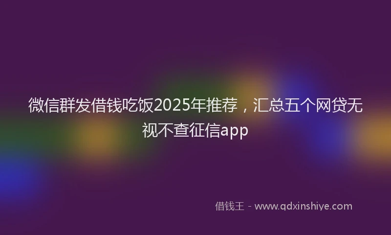 微信群发借钱吃饭2025年推荐，汇总五个网贷无视不查征信app