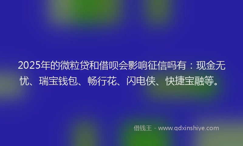 2025年的微粒贷和借呗会影响征信吗有：现金无忧、瑞宝钱包、畅行花、闪电侠、快捷宝融等。