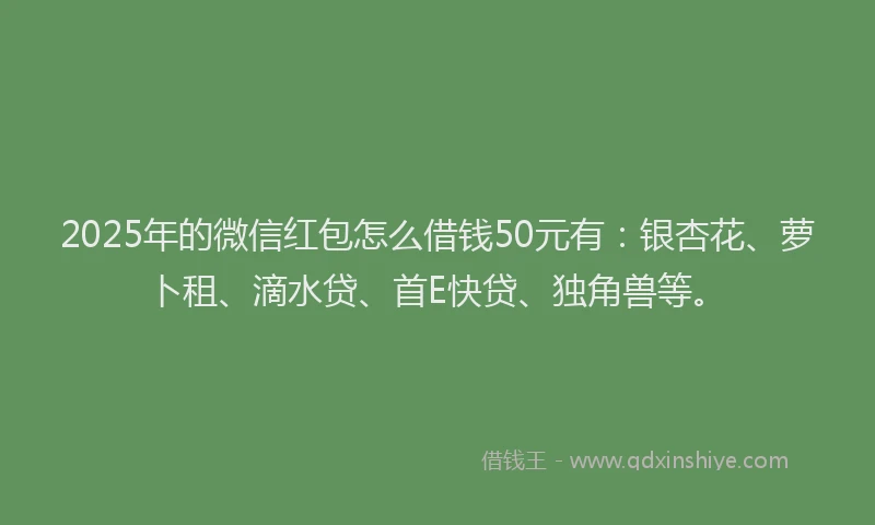 2025年的微信红包怎么借钱50元有：银杏花、萝卜租、滴水贷、首E快贷、独角兽等。