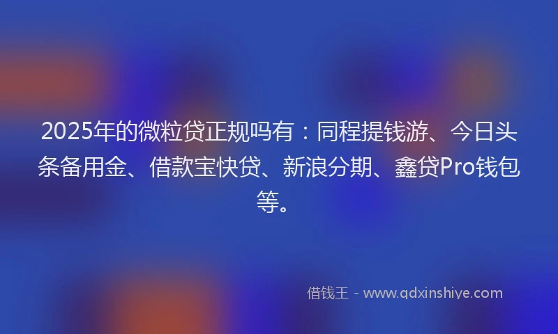 2025年的微粒贷正规吗有：同程提钱游、今日头条备用金、借款宝快贷、新浪分期、鑫贷Pro钱包等。
