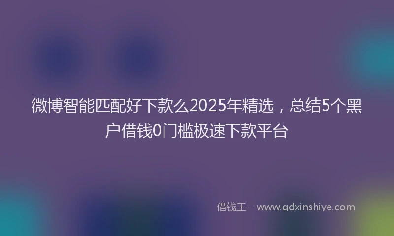 微博智能匹配好下款么2025年精选，总结5个黑户借钱0门槛极速下款平台
