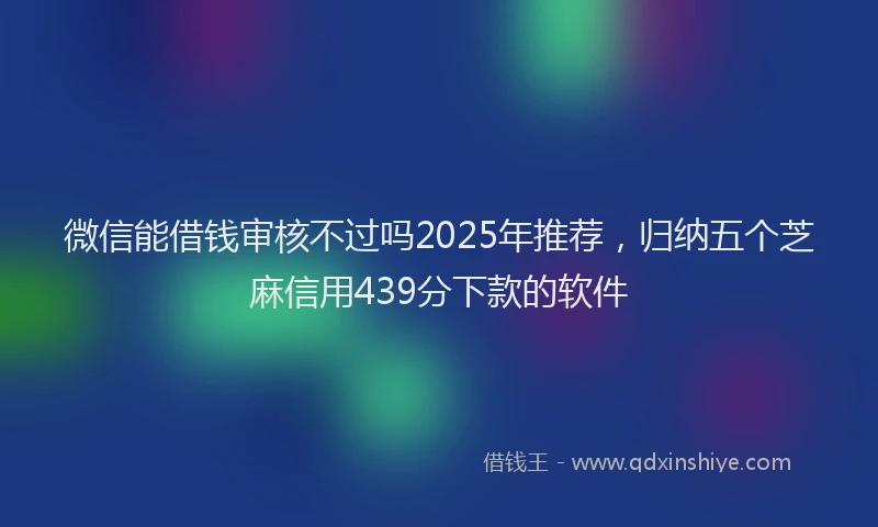 微信能借钱审核不过吗2025年推荐，归纳五个芝麻信用439分下款的软件