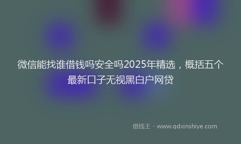 微信能找谁借钱吗安全吗2025年精选，概括五个最新口子无视黑白户网贷