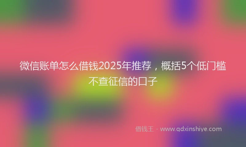 微信账单怎么借钱2025年推荐，概括5个低门槛不查征信的口子