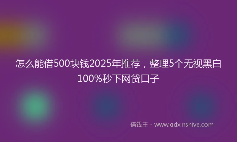 怎么能借500块钱2025年推荐，整理5个无视黑白100%秒下网贷口子