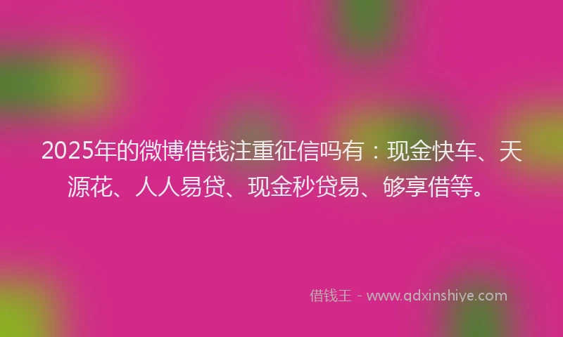 2025年的微博借钱注重征信吗有：现金快车、天源花、人人易贷、现金秒贷易、够享借等。