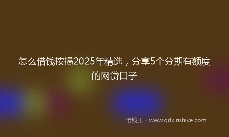 怎么借钱按揭2025年精选，分享5个分期有额度的网贷口子