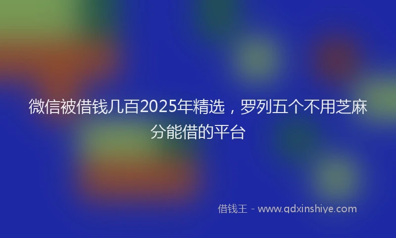 微信被借钱几百2025年精选，罗列五个不用芝麻分能借的平台