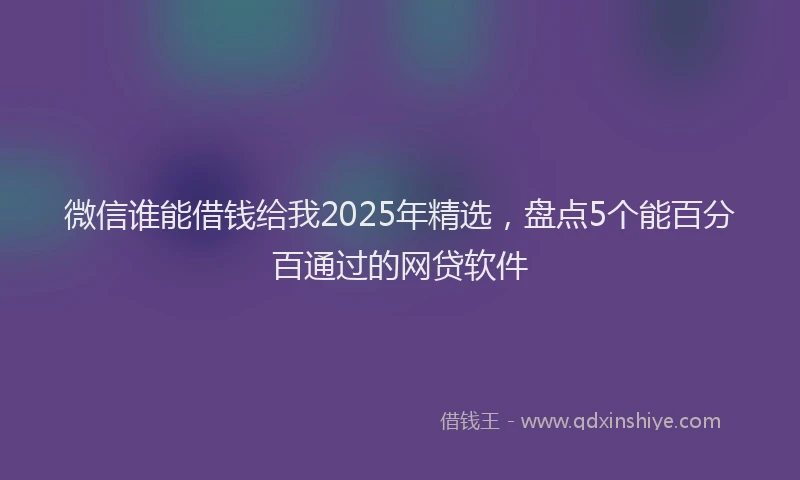 微信谁能借钱给我2025年精选，盘点5个能百分百通过的网贷软件