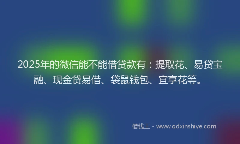 2025年的微信能不能借贷款有：提取花、易贷宝融、现金贷易借、袋鼠钱包、宜享花等。