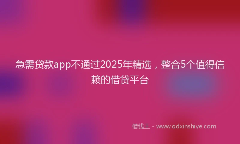 急需贷款app不通过2025年精选，整合5个值得信赖的借贷平台