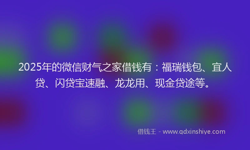 2025年的微信财气之家借钱有：福瑞钱包、宜人贷、闪贷宝速融、龙龙用、现金贷途等。