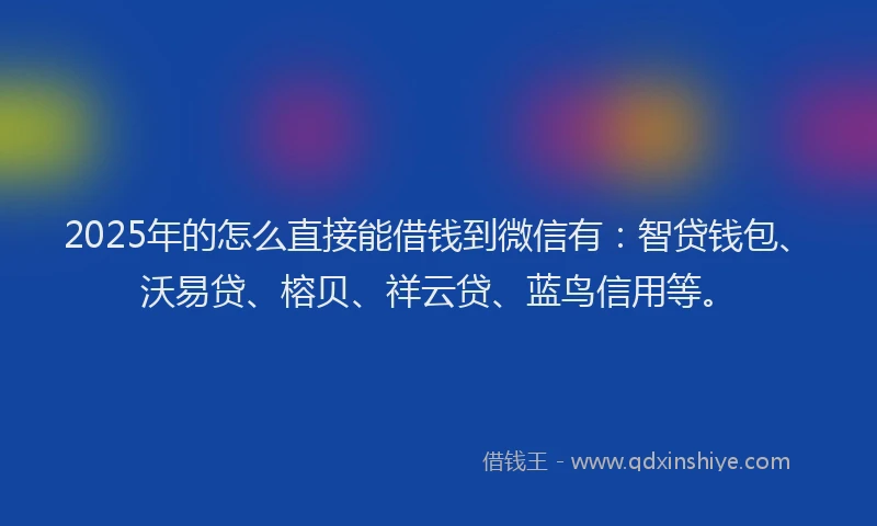 2025年的怎么直接能借钱到微信有：智贷钱包、沃易贷、榕贝、祥云贷、蓝鸟信用等。
